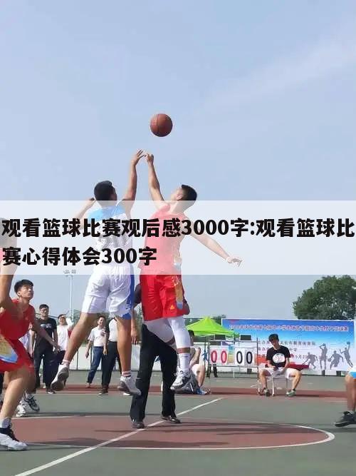 观看篮球比赛观后感3000字:观看篮球比赛心得体会300字