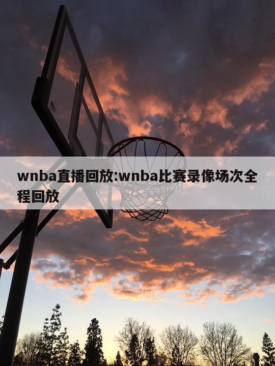 wnba直播回放:wnba比赛录像场次全程回放