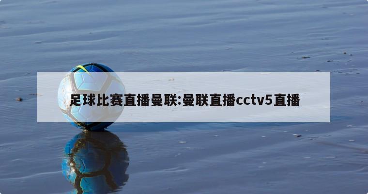 足球比赛直播曼联:曼联直播cctv5直播