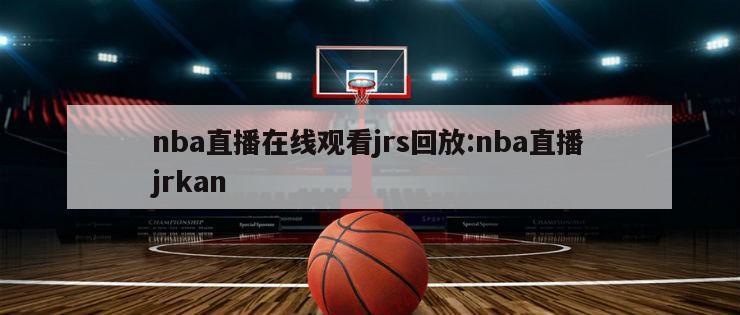 nba直播在线观看jrs回放:nba直播jrkan