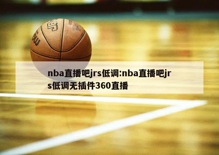 nba直播吧jrs低调:nba直播吧jrs低调无插件360直播