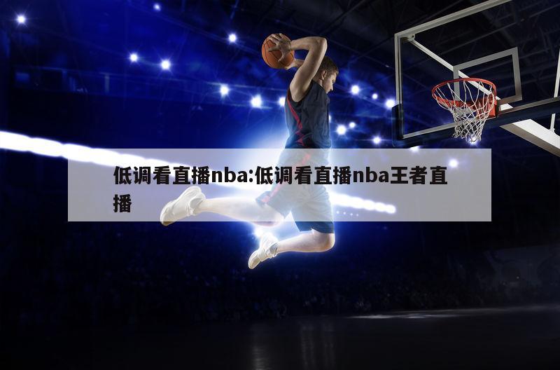 低调看直播nba:低调看直播nba王者直播