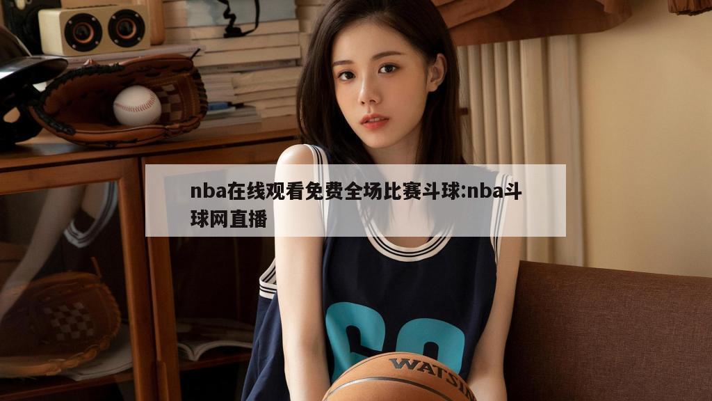 nba在线观看免费全场比赛斗球:nba斗球网直播