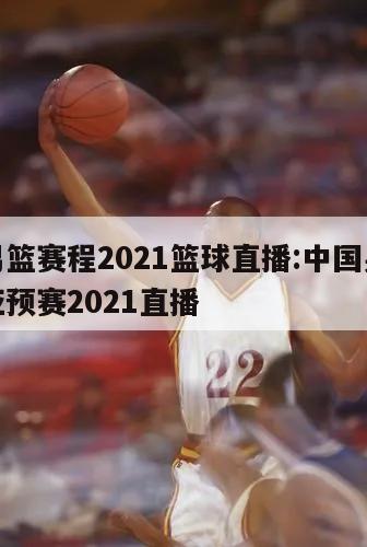 中国男篮赛程2021篮球直播:中国男篮赛程表亚预赛2021直播