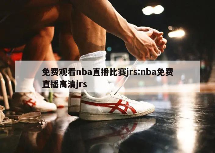 免费观看nba直播比赛jrs:nba免费直播高清jrs