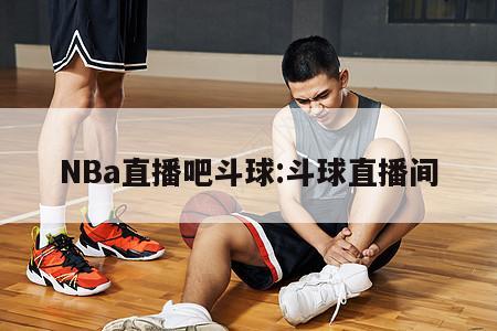 NBa直播吧斗球:斗球直播间