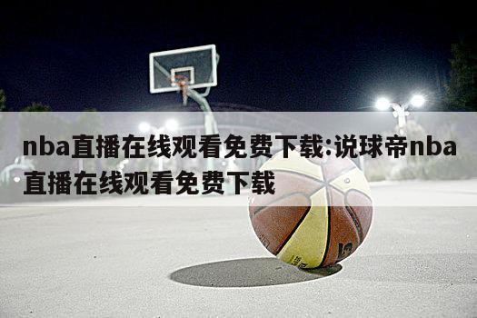 nba直播在线观看免费下载:说球帝nba直播在线观看免费下载