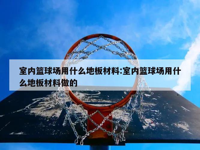 室内篮球场用什么地板材料:室内篮球场用什么地板材料做的