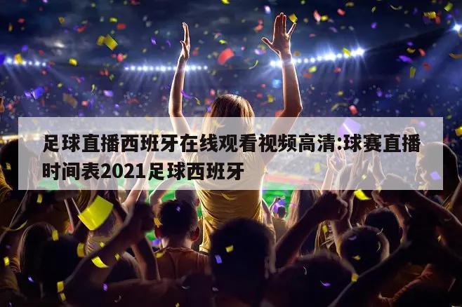 足球直播西班牙在线观看视频高清:球赛直播时间表2021足球西班牙