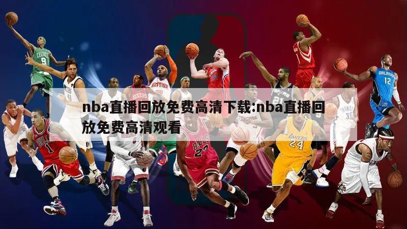 nba直播回放免费高清下载:nba直播回放免费高清观看