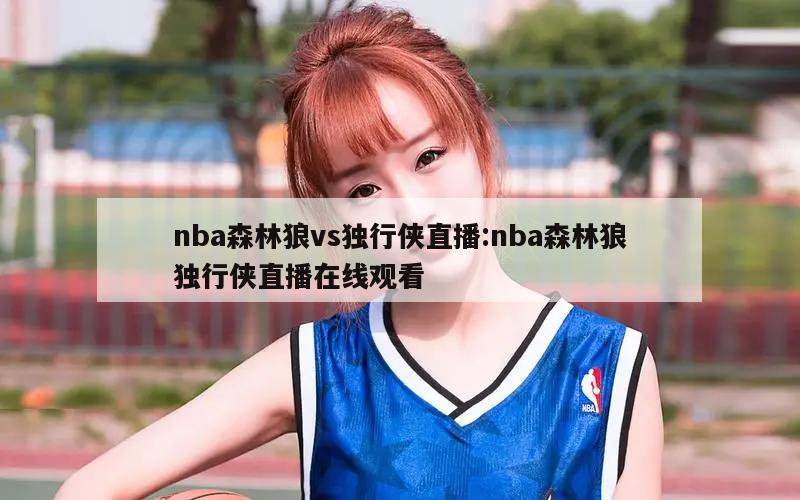 nba森林狼vs独行侠直播:nba森林狼独行侠直播在线观看