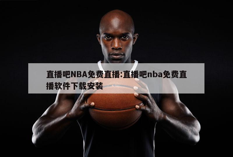 直播吧NBA免费直播:直播吧nba免费直播软件下载安装