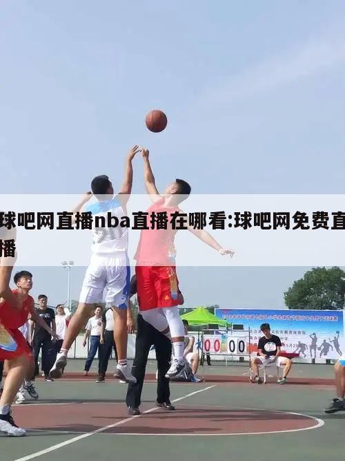 球吧网直播nba直播在哪看:球吧网免费直播