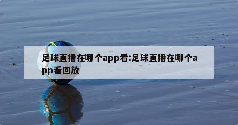 足球直播在哪个app看:足球直播在哪个app看回放